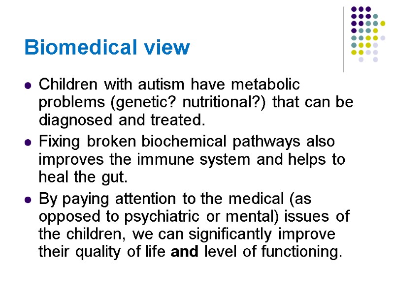 Biomedical view Children with autism have metabolic problems (genetic? nutritional?) that can be diagnosed